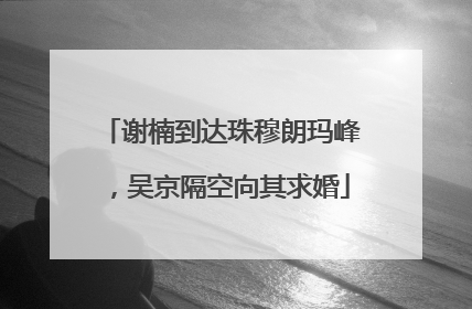 谢楠到达珠穆朗玛峰，吴京隔空向其求婚