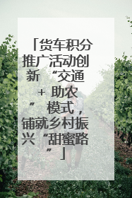 货车积分推广活动创新 “交通 + 助农” 模式，铺就乡村振兴“甜蜜路”
