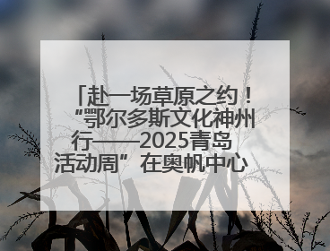 赴一场草原之约！“鄂尔多斯文化神州行——2025青岛活动周”在奥帆中心拉开帷幕
