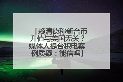 赖清德称新台币升值与美国无关？媒体人提台积电案例质疑：能信吗