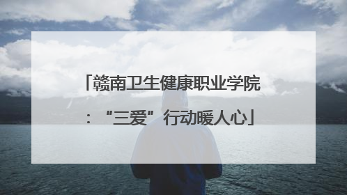 赣南卫生健康职业学院：“三爱”行动暖人心