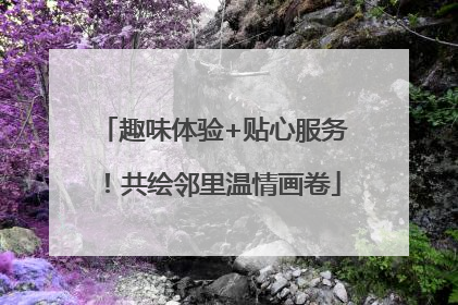 趣味体验+贴心服务！共绘邻里温情画卷