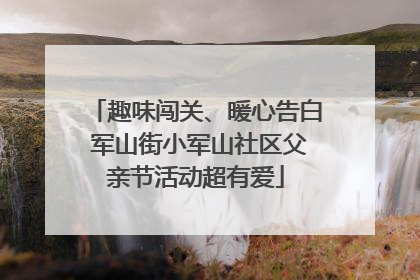 趣味闯关、暖心告白 军山街小军山社区父亲节活动超有爱