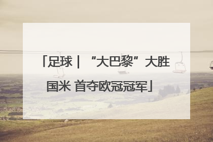 足球｜“大巴黎”大胜国米 首夺欧冠冠军
