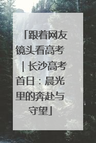 跟着网友镜头看高考｜长沙高考首日：晨光里的奔赴与守望