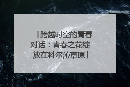 跨越时空的青春对话：青春之花绽放在科尔沁草原