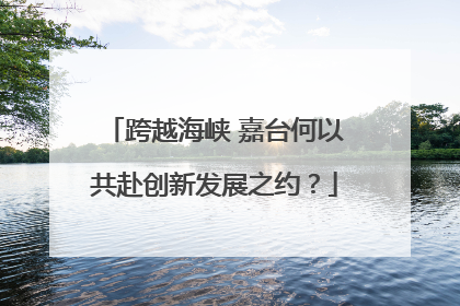 跨越海峡 嘉台何以共赴创新发展之约？