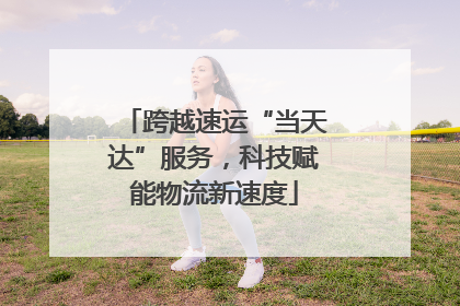 跨越速运“当天达”服务，科技赋能物流新速度