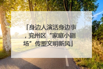 身边人演活身边事，兖州区“家庭小剧场”传塑文明新风