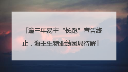 逾三年易主“长跑”宣告终止，海王生物业绩困局待解