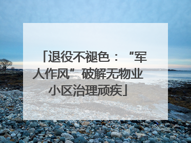 退役不褪色：“军人作风”破解无物业小区治理顽疾