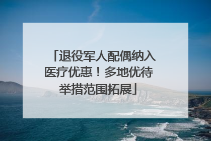 退役军人配偶纳入医疗优惠！多地优待举措范围拓展