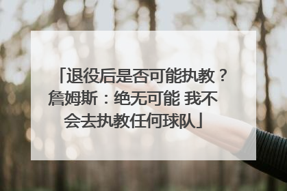 退役后是否可能执教？詹姆斯：绝无可能 我不会去执教任何球队