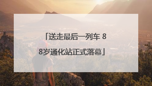 送走最后一列车 88岁通化站正式落幕
