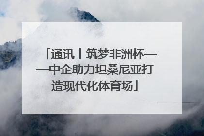 通讯丨筑梦非洲杯——中企助力坦桑尼亚打造现代化体育场