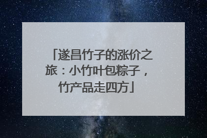 遂昌竹子的涨价之旅：小竹叶包粽子，竹产品走四方