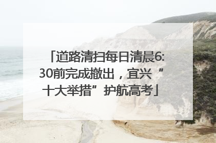 道路清扫每日清晨6:30前完成撤出，宜兴“十大举措”护航高考