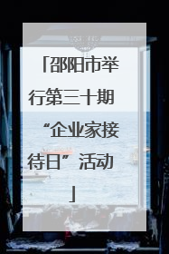 邵阳市举行第三十期“企业家接待日”活动