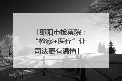 邵阳市检察院：“检察+医疗”让司法更有温情