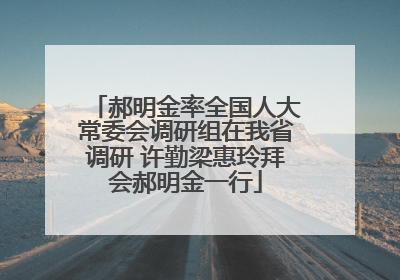 郝明金率全国人大常委会调研组在我省调研 许勤梁惠玲拜会郝明金一行
