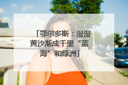 鄂尔多斯：漫漫黄沙渐成千里“蓝海”和绿洲