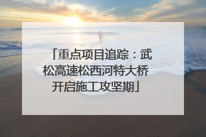 重点项目追踪：武松高速松西河特大桥开启施工攻坚期
