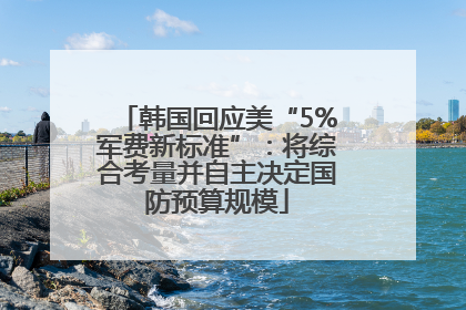 韩国回应美“5%军费新标准”：将综合考量并自主决定国防预算规模