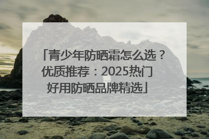 青少年防晒霜怎么选？优质推荐：2025热门好用防晒品牌精选