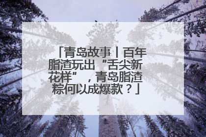 青岛故事丨百年脂渣玩出“舌尖新花样”，青岛脂渣粽何以成爆款？