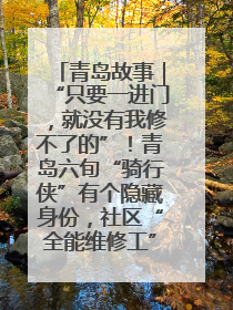 青岛故事｜“只要一进门，就没有我修不了的”！青岛六旬“骑行侠”有个隐藏身份，社区“全能维修工”