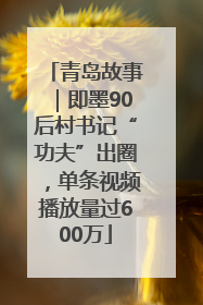 青岛故事｜即墨90后村书记“功夫”出圈，单条视频播放量过600万