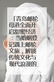 青岛邮轮母港全面开启甜蜜经济：当婚姻登记遇上邮轮文旅，解锁传统文化与现代浪漫的双重密码