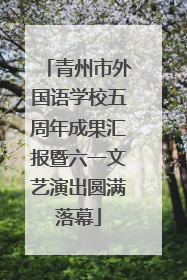 青州市外国语学校五周年成果汇报暨六一文艺演出圆满落幕