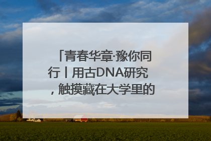 青春华章·豫你同行丨用古DNA研究，触摸藏在大学里的“上下五千年”