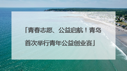 青春志愿、公益启航！青岛首次举行青年公益创业赛