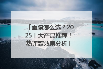 面膜怎么选？2025十大产品推荐！热评款效果分析