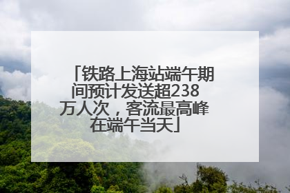 铁路上海站端午期间预计发送超238万人次，客流最高峰在端午当天