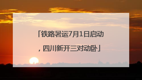 铁路暑运7月1日启动，四川新开三对动卧