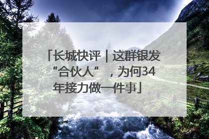长城快评｜这群银发“合伙人”，为何34年接力做一件事