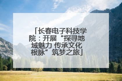 长春电子科技学院：开展“探寻地域魅力 传承文化根脉”筑梦之旅