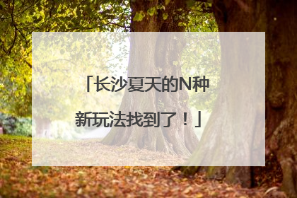 长沙夏天的N种新玩法找到了！