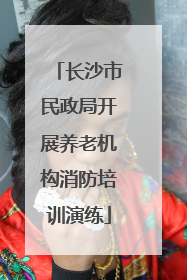 长沙市民政局开展养老机构消防培训演练