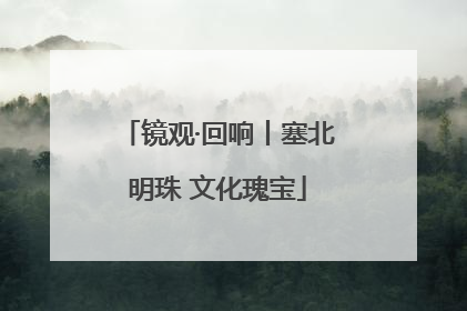 镜观·回响丨塞北明珠 文化瑰宝