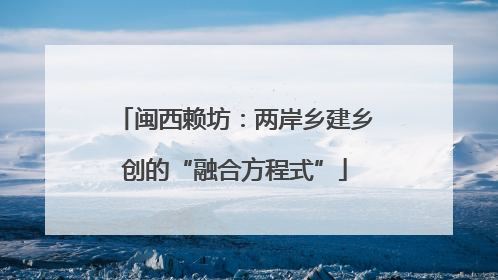 闽西赖坊：两岸乡建乡创的“融合方程式”
