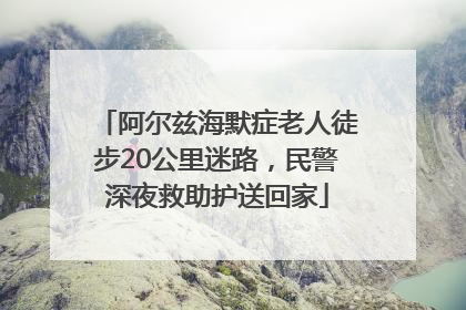 阿尔兹海默症老人徒步20公里迷路，民警深夜救助护送回家