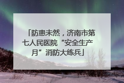 防患未然，济南市第七人民医院“安全生产月”消防大练兵