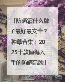 防晒霜什么牌子最好最安全？种草合集：2025十款值得入手的防晒品牌