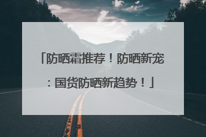 防晒霜推荐！防晒新宠：国货防晒新趋势！