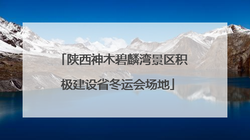 陕西神木碧麟湾景区积极建设省冬运会场地