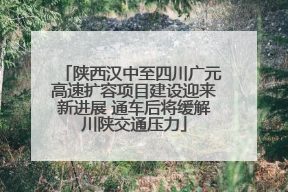 陕西汉中至四川广元高速扩容项目建设迎来新进展 通车后将缓解川陕交通压力